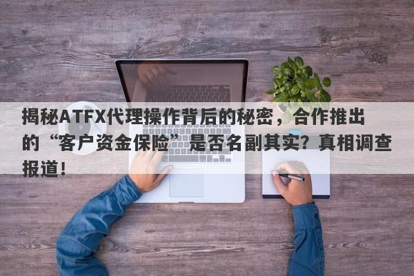 揭秘ATFX代理操作背后的秘密，合作推出的“客户资金保险”是否名副其实？真相调查报道！