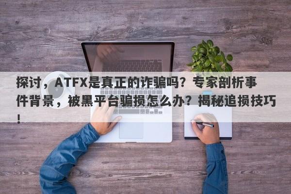 探讨，ATFX是真正的诈骗吗？专家剖析事件背景，被黑平台骗损怎么办？揭秘追损技巧！