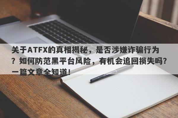 关于ATFX的真相揭秘，是否涉嫌诈骗行为？如何防范黑平台风险，有机会追回损失吗？一篇文章全知道！