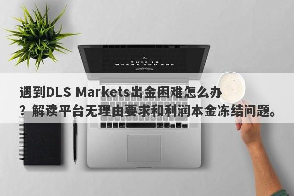 遇到DLS Markets出金困难怎么办？解读平台无理由要求和利润本金冻结问题。