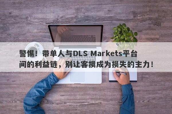 警惕！带单人与DLS Markets平台间的利益链，别让客损成为损失的主力！