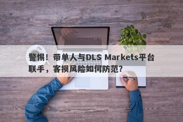 警惕！带单人与DLS Markets平台联手，客损风险如何防范？