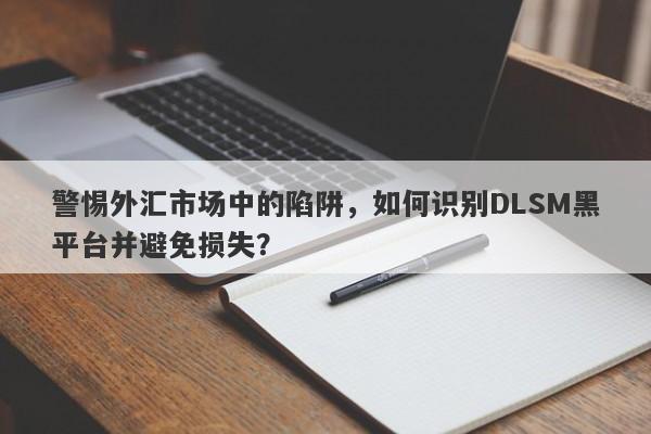 警惕外汇市场中的陷阱，如何识别DLSM黑平台并避免损失？