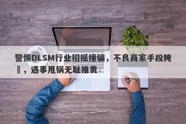 警惕DLSM行业招摇撞骗，不良商家手段腌臜，遇事甩锅无耻推责