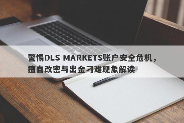 警惕DLS MARKETS账户安全危机，擅自改密与出金刁难现象解读