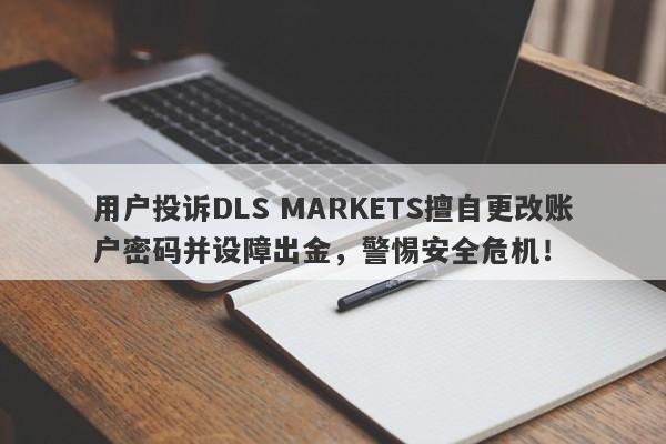 用户投诉DLS MARKETS擅自更改账户密码并设障出金，警惕安全危机！