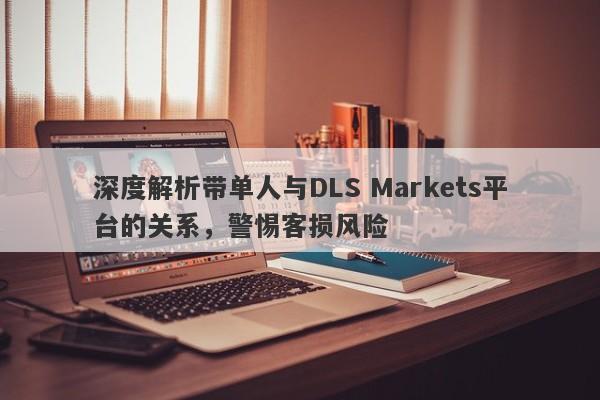 深度解析带单人与DLS Markets平台的关系，警惕客损风险