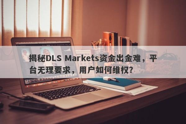 揭秘DLS Markets资金出金难，平台无理要求，用户如何维权？