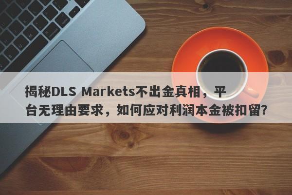 揭秘DLS Markets不出金真相，平台无理由要求，如何应对利润本金被扣留？