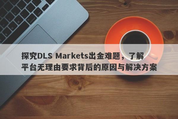 探究DLS Markets出金难题，了解平台无理由要求背后的原因与解决方案