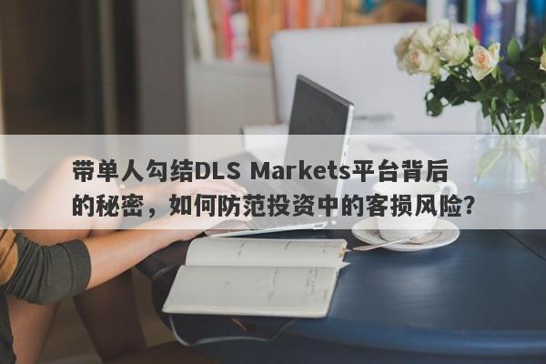 带单人勾结DLS Markets平台背后的秘密，如何防范投资中的客损风险？