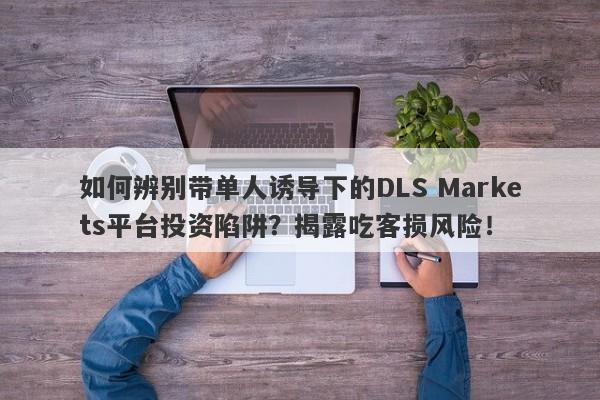 如何辨别带单人诱导下的DLS Markets平台投资陷阱？揭露吃客损风险！