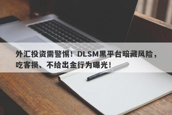 外汇投资需警惕！DLSM黑平台暗藏风险，吃客损、不给出金行为曝光！