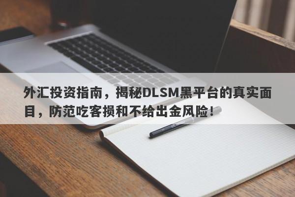 外汇投资指南，揭秘DLSM黑平台的真实面目，防范吃客损和不给出金风险！