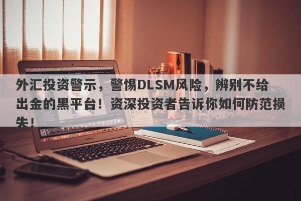 外汇投资警示，警惕DLSM风险，辨别不给出金的黑平台！资深投资者告诉你如何防范损失！