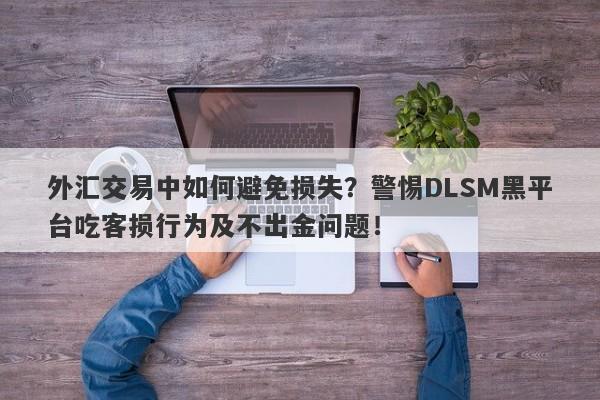 外汇交易中如何避免损失？警惕DLSM黑平台吃客损行为及不出金问题！