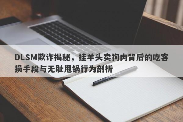 DLSM欺诈揭秘，挂羊头卖狗肉背后的吃客损手段与无耻甩锅行为剖析