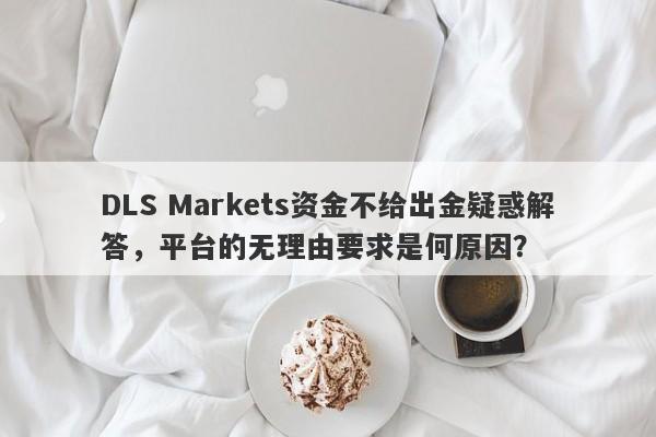 DLS Markets资金不给出金疑惑解答，平台的无理由要求是何原因？