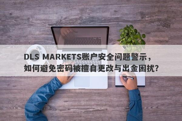 DLS MARKETS账户安全问题警示，如何避免密码被擅自更改与出金困扰？