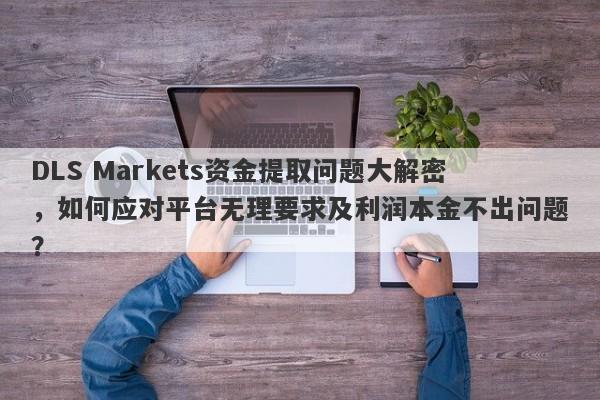 DLS Markets资金提取问题大解密，如何应对平台无理要求及利润本金不出问题？