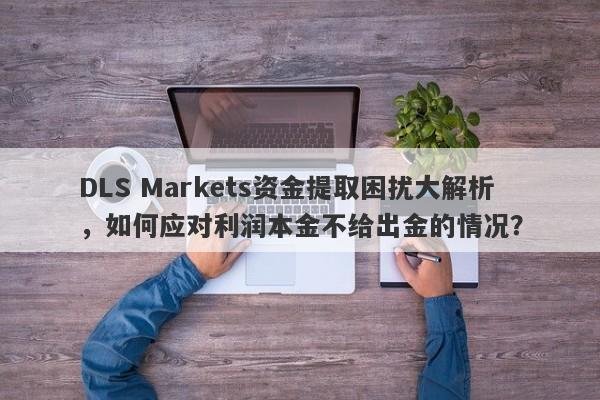 DLS Markets资金提取困扰大解析，如何应对利润本金不给出金的情况？