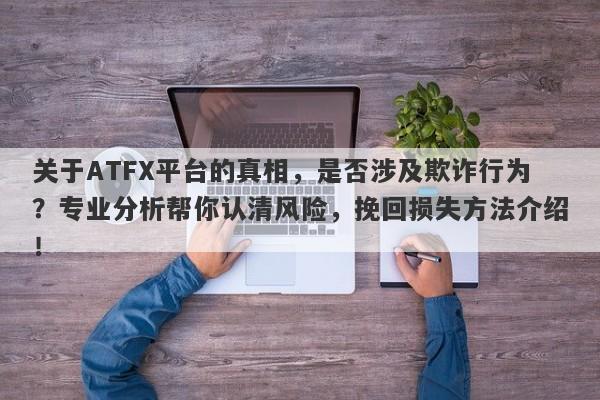 关于ATFX平台的真相，是否涉及欺诈行为？专业分析帮你认清风险，挽回损失方法介绍！