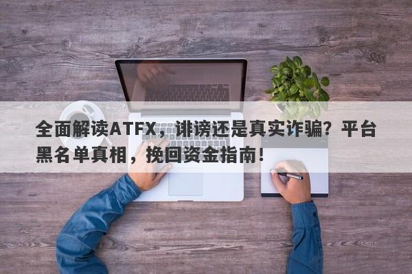 全面解读ATFX，诽谤还是真实诈骗？平台黑名单真相，挽回资金指南！