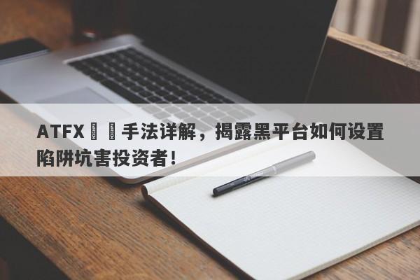 ATFX詐騙手法详解，揭露黑平台如何设置陷阱坑害投资者！