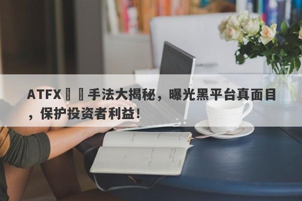 ATFX詐騙手法大揭秘，曝光黑平台真面目，保护投资者利益！