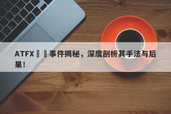 ATFX詐騙事件揭秘，深度剖析其手法与后果！