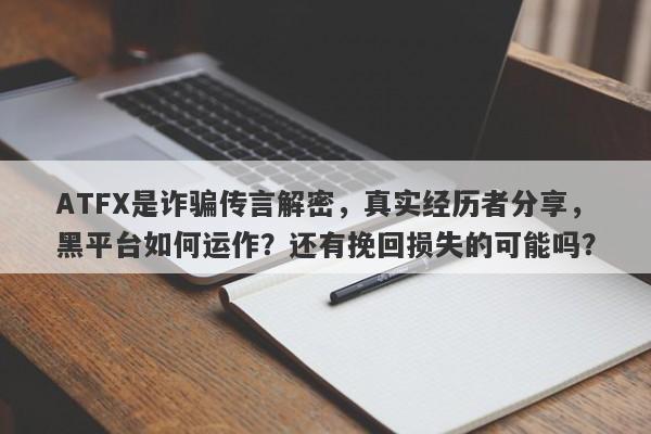 ATFX是诈骗传言解密，真实经历者分享，黑平台如何运作？还有挽回损失的可能吗？