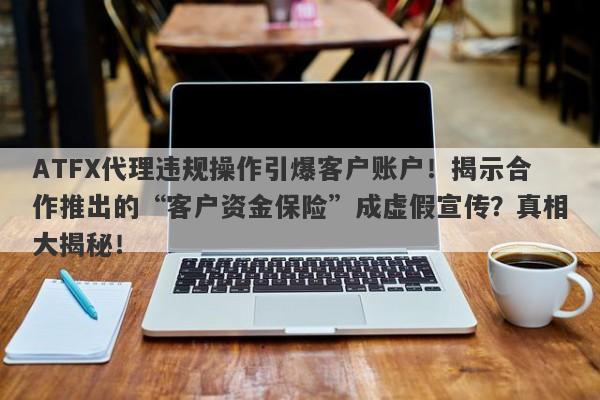 ATFX代理违规操作引爆客户账户！揭示合作推出的“客户资金保险”成虚假宣传？真相大揭秘！