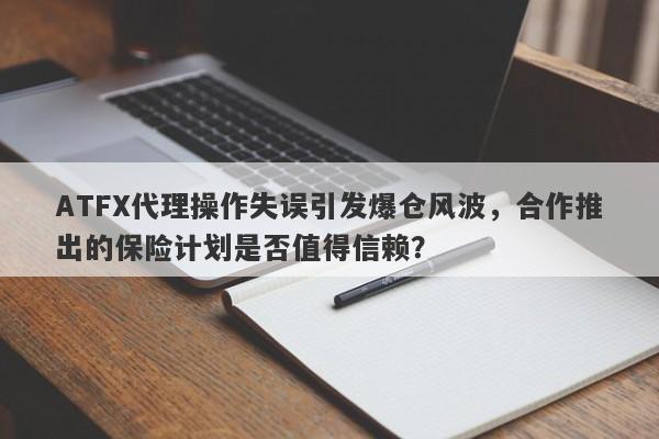 ATFX代理操作失误引发爆仓风波，合作推出的保险计划是否值得信赖？