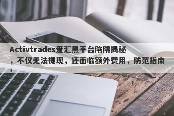 Activtrades爱汇黑平台陷阱揭秘，不仅无法提现，还面临额外费用，防范指南！