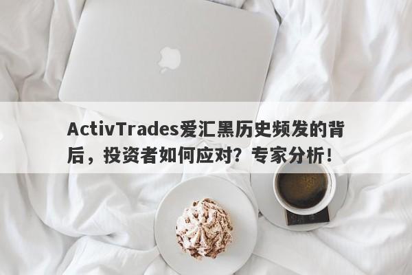 ActivTrades爱汇黑历史频发的背后，投资者如何应对？专家分析！