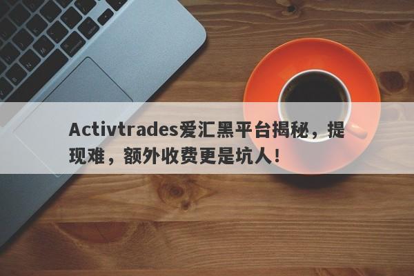 Activtrades爱汇黑平台揭秘，提现难，额外收费更是坑人！