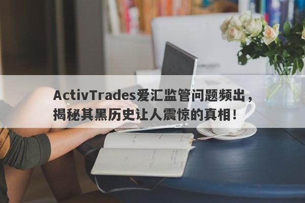 ActivTrades爱汇监管问题频出，揭秘其黑历史让人震惊的真相！