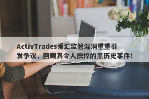 ActivTrades爱汇监管漏洞重重引发争议，回顾其令人震惊的黑历史事件！