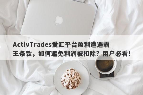 ActivTrades爱汇平台盈利遭遇霸王条款，如何避免利润被扣除？用户必看！