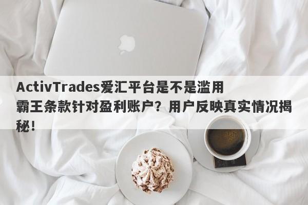 ActivTrades爱汇平台是不是滥用霸王条款针对盈利账户？用户反映真实情况揭秘！