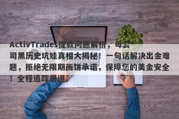 ActivTrades提款问题解析，母公司黑历史坑娃真相大揭秘！一句话解决出金难题，拒绝无限期画饼承诺，保障您的美金安全！全程追踪报道。