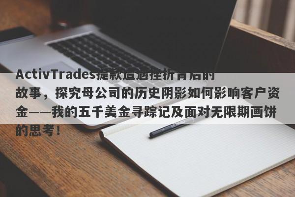 ActivTrades提款遭遇挫折背后的故事，探究母公司的历史阴影如何影响客户资金——我的五千美金寻踪记及面对无限期画饼的思考！