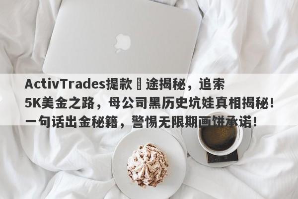 ActivTrades提款囧途揭秘，追索5K美金之路，母公司黑历史坑娃真相揭秘！一句话出金秘籍，警惕无限期画饼承诺！