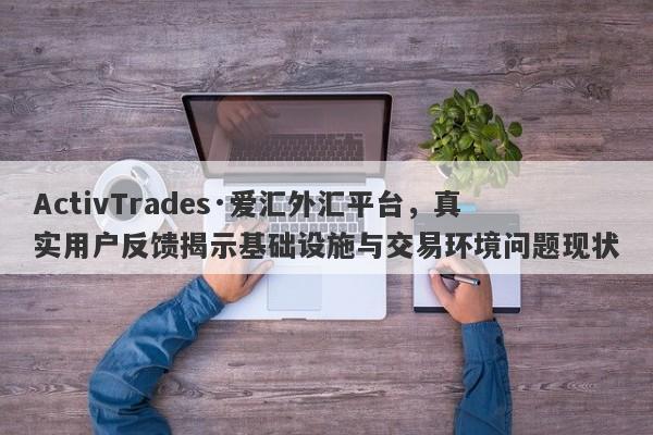 ActivTrades·爱汇外汇平台，真实用户反馈揭示基础设施与交易环境问题现状