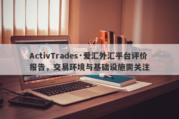 ActivTrades·爱汇外汇平台评价报告，交易环境与基础设施需关注