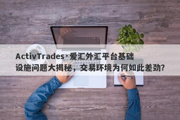 ActivTrades·爱汇外汇平台基础设施问题大揭秘，交易环境为何如此差劲？