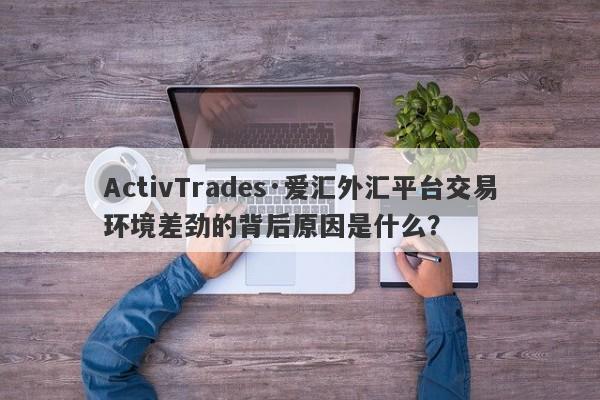 ActivTrades·爱汇外汇平台交易环境差劲的背后原因是什么？