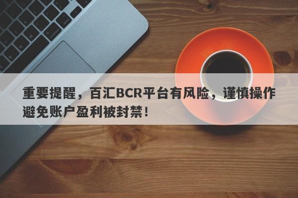 重要提醒，百汇BCR平台有风险，谨慎操作避免账户盈利被封禁！