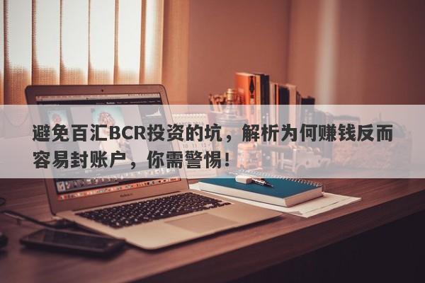 避免百汇BCR投资的坑，解析为何赚钱反而容易封账户，你需警惕！