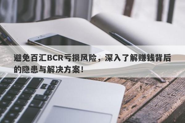 避免百汇BCR亏损风险，深入了解赚钱背后的隐患与解决方案！